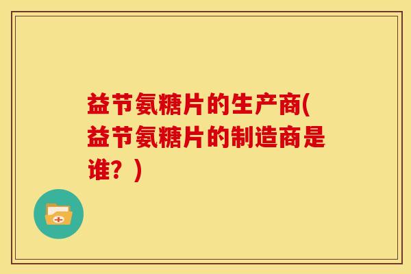 益节氨糖片的生产商(益节氨糖片的制造商是谁?) 益节氨糖片的生产商(益节氨糖片的制造商是谁?)
