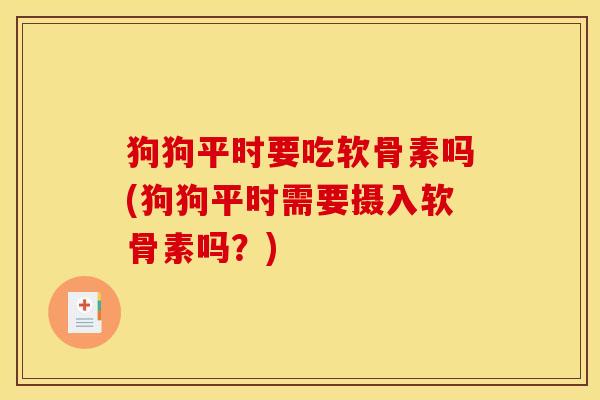 狗狗平时要吃软骨素吗(狗狗平时需要摄入软骨素吗？)