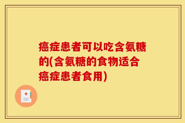 癌症患者可以吃含氨糖的(含氨糖的食物适合癌症患者食用)