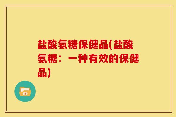盐酸氨糖保健品(盐酸氨糖：一种有效的保健品)