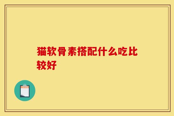 猫软骨素搭配什么吃比较好