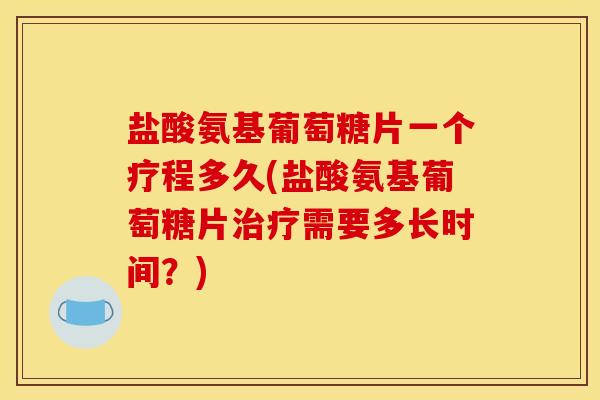 盐酸氨基葡萄糖片一个疗程多久(盐酸氨基葡萄糖片治疗需要多长时间？)