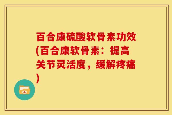 百合康硫酸软骨素功效(百合康软骨素：提高关节灵活度，缓解疼痛)