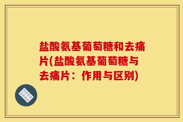 盐酸氨基葡萄糖和去痛片(盐酸氨基葡萄糖与去痛片:作用与区别) 盐酸氨基葡萄糖和去痛片(盐酸氨基葡萄糖与去痛片:作用与区别)