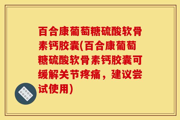 百合康葡萄糖硫酸软骨素钙胶囊(百合康葡萄糖硫酸软骨素钙胶囊可缓解关节疼痛，建议尝试使用)