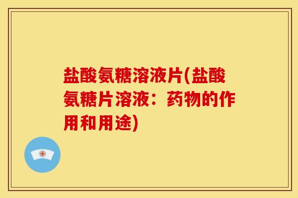 盐酸氨糖溶液片(盐酸氨糖片溶液：药物的作用和用途)