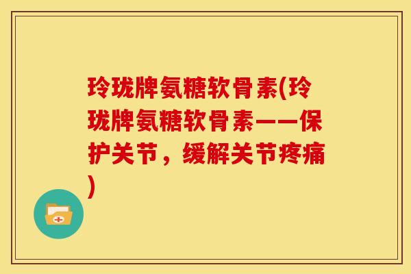 玲珑牌氨糖软骨素(玲珑牌氨糖软骨素——保护关节，缓解关节疼痛)