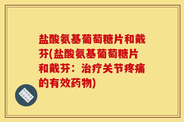 盐酸氨基葡萄糖片和戴芬(盐酸氨基葡萄糖片和戴芬：治疗关节疼痛的有效药物)