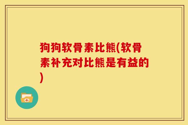 狗狗软骨素比熊(软骨素补充对比熊是有益的)