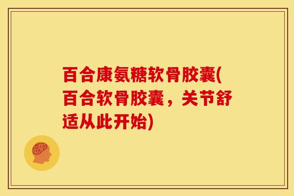 百合康氨糖软骨胶囊(百合软骨胶囊，关节舒适从此开始)