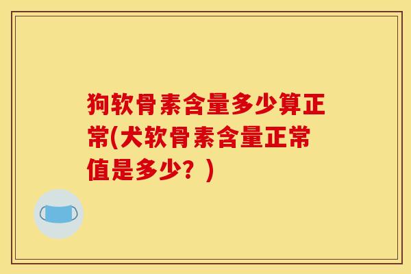 狗软骨素含量多少算正常(犬软骨素含量正常值是多少？)