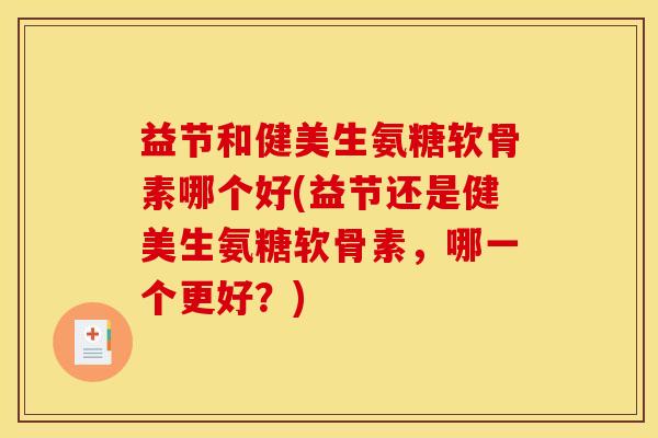 益节和健美生氨糖软骨素哪个好(益节还是健美生氨糖软骨素，哪一个更好？)