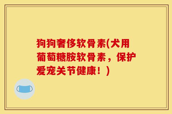 狗狗奢侈软骨素(犬用葡萄糖胺软骨素,保护爱宠关节健康!) 狗狗奢侈软骨素(犬用葡萄糖胺软骨素,保护爱宠关节健康!)