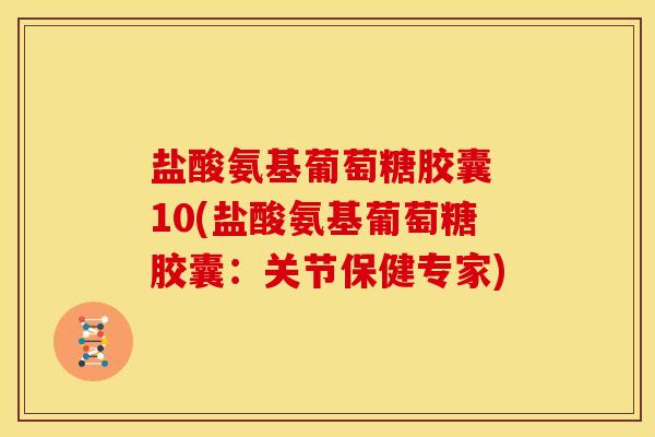 盐酸氨基葡萄糖胶囊 10(盐酸氨基葡萄糖胶囊：关节保健专家)