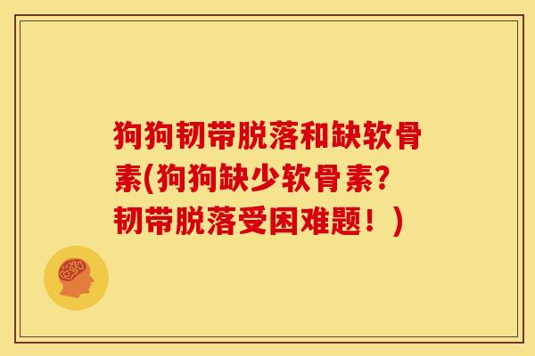 狗狗韧带脱落和缺软骨素(狗狗缺少软骨素？韧带脱落受困难题！)