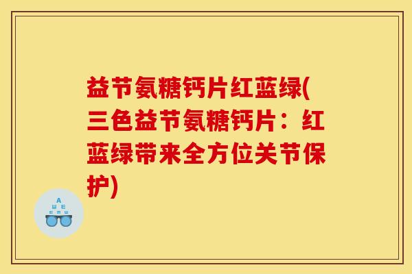 益节氨糖钙片红蓝绿(三色益节氨糖钙片：红蓝绿带来全方位关节保护)