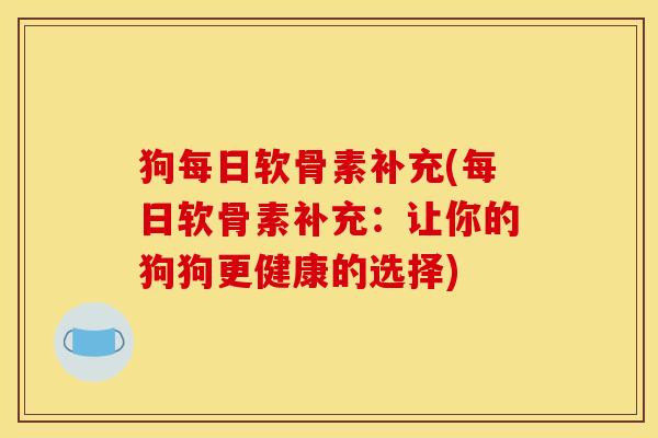狗每日软骨素补充(每日软骨素补充：让你的狗狗更健康的选择)