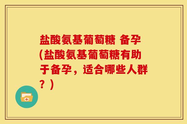 盐酸氨基葡萄糖 备孕(盐酸氨基葡萄糖有助于备孕，适合哪些人群？)