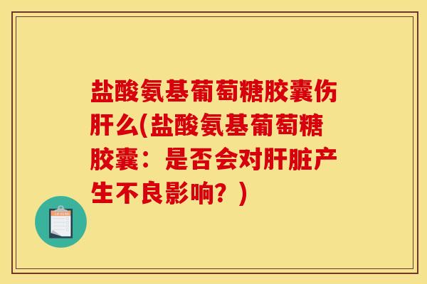 盐酸氨基葡萄糖胶囊伤肝么(盐酸氨基葡萄糖胶囊：是否会对肝脏产生不良影响？)