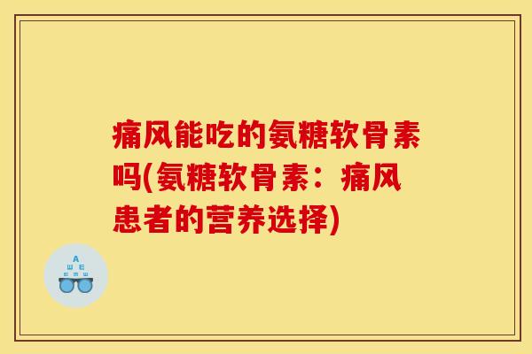 痛风能吃的氨糖软骨素吗(氨糖软骨素：痛风患者的营养选择)