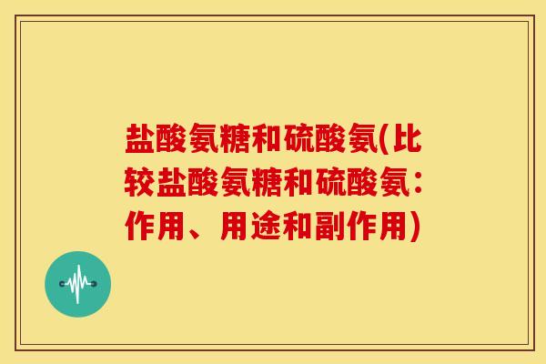 盐酸氨糖和硫酸氨(比较盐酸氨糖和硫酸氨：作用、用途和副作用)