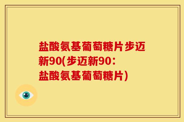 盐酸氨基葡萄糖片步迈新90(步迈新90：盐酸氨基葡萄糖片)