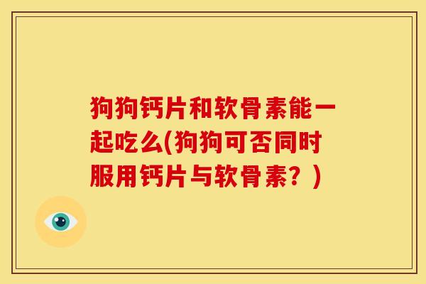 狗狗钙片和软骨素能一起吃么(狗狗可否同时服用钙片与软骨素？)