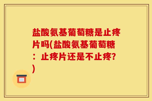 盐酸氨基葡萄糖是止疼片吗(盐酸氨基葡萄糖：止疼片还是不止疼？)