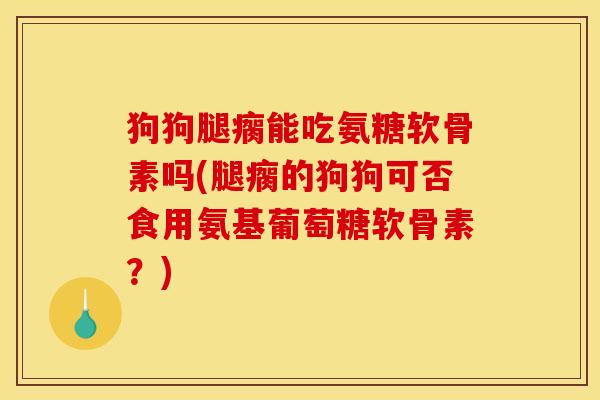 狗狗腿瘸能吃氨糖软骨素吗(腿瘸的狗狗可否食用氨基葡萄糖软骨素？)