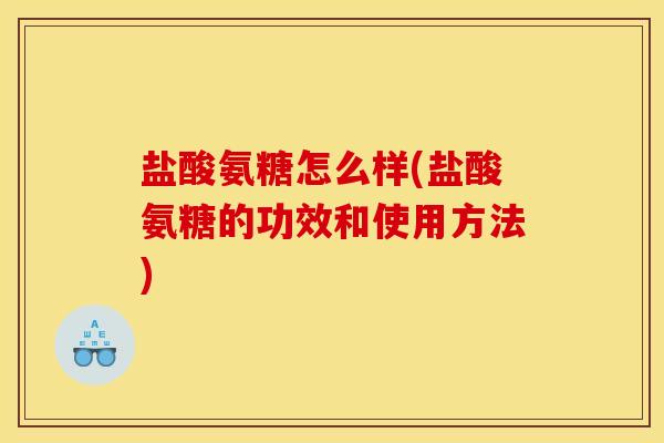 盐酸氨糖怎么样(盐酸氨糖的功效和使用方法)