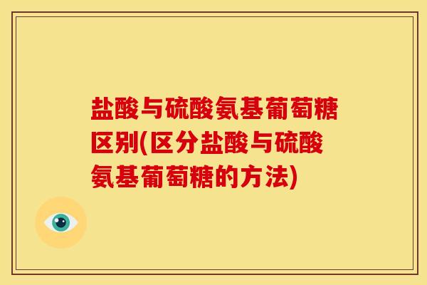 盐酸与硫酸氨基葡萄糖区别(区分盐酸与硫酸氨基葡萄糖的方法)