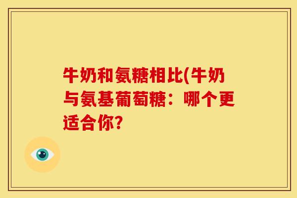 牛奶和氨糖相比(牛奶与氨基葡萄糖：哪个更适合你？