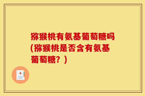 猕猴桃有氨基葡萄糖吗(猕猴桃是否含有氨基葡萄糖？)