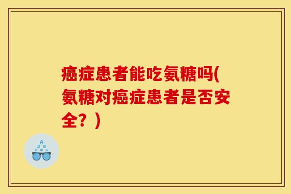癌症患者能吃氨糖吗(氨糖对癌症患者是否安全？)