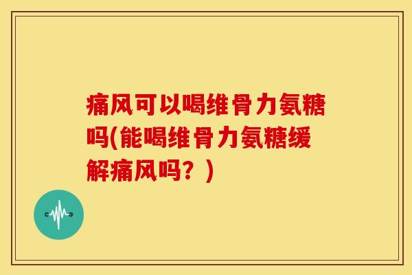 痛风可以喝维骨力氨糖吗(能喝维骨力氨糖缓解痛风吗？)