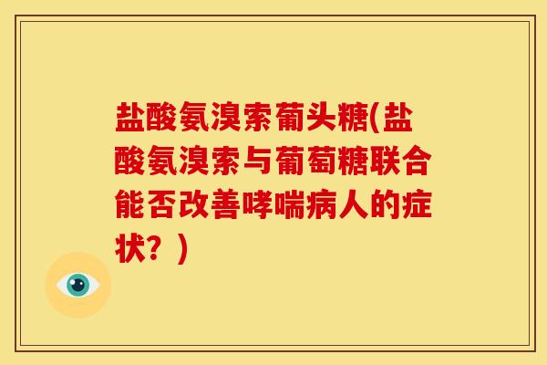 盐酸氨溴索葡头糖(盐酸氨溴索与葡萄糖联合能否改善人的症状?) 盐酸氨溴索葡头糖(盐酸氨溴索与葡萄糖联合能否改善人的症状?)