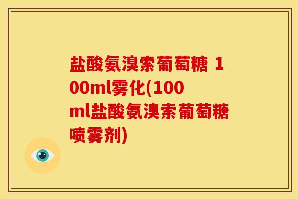 盐酸氨溴索葡萄糖 100ml雾化(100ml盐酸氨溴索葡萄糖喷雾剂)