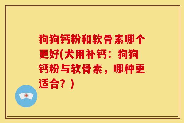 狗狗钙粉和软骨素哪个更好(犬用补钙：狗狗钙粉与软骨素，哪种更适合？)