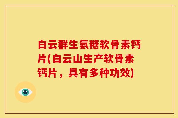 白云群生氨糖软骨素钙片(白云山生产软骨素钙片，具有多种功效)