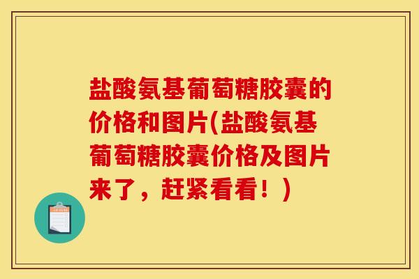 盐酸氨基葡萄糖胶囊的价格和图片(盐酸氨基葡萄糖胶囊价格及图片来了，赶紧看看！)