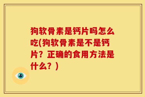 狗软骨素是钙片吗怎么吃(狗软骨素是不是钙片?正确的食用方法是什么?) 狗软骨素是钙片吗怎么吃(狗软骨素是不是钙片?正确的食用方法是什么?)