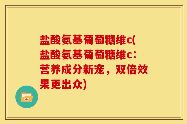 盐酸氨基葡萄糖维c(盐酸氨基葡萄糖维c：营养成分新宠，双倍效果更出众)