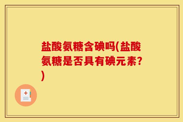 盐酸氨糖含碘吗(盐酸氨糖是否具有碘元素？)