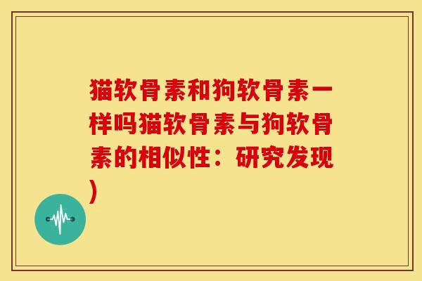 猫软骨素和狗软骨素一样吗猫软骨素与狗软骨素的相似性:研究发现) 猫软骨素和狗软骨素一样吗猫软骨素与狗软骨素的相似性:研究发现)