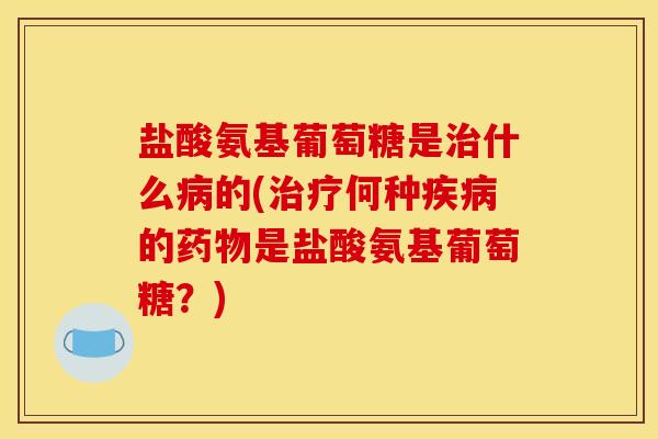 盐酸氨基葡萄糖是治什么病的(治疗何种疾病的药物是盐酸氨基葡萄糖？)