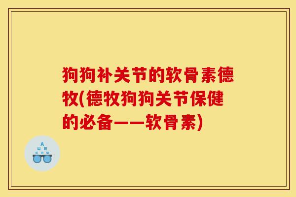 狗狗补关节的软骨素德牧(德牧狗狗关节保健的必备——软骨素)