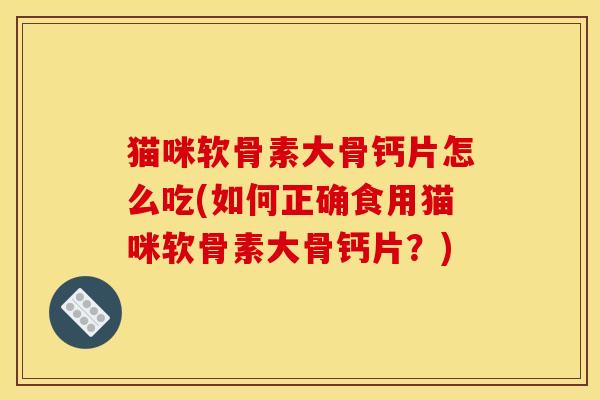 猫咪软骨素大骨钙片怎么吃(如何正确食用猫咪软骨素大骨钙片？)