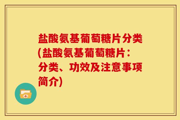 盐酸氨基葡萄糖片分类(盐酸氨基葡萄糖片：分类、功效及注意事项简介)