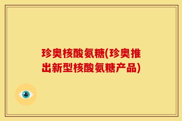 珍奥核酸氨糖(珍奥推出新型核酸氨糖产品)