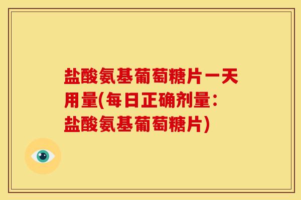 盐酸氨基葡萄糖片一天用量(每日正确剂量：盐酸氨基葡萄糖片)
